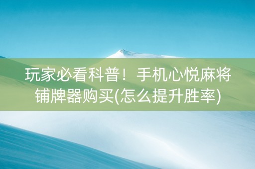 玩家必看科普！手机心悦麻将铺牌器购买(怎么提升胜率)