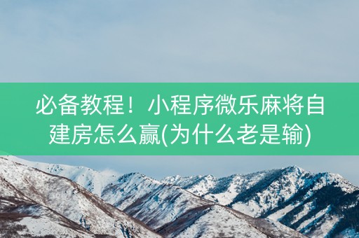 必备教程！小程序微乐麻将自建房怎么赢(为什么老是输)
