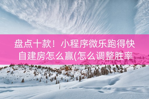 盘点十款！小程序微乐跑得快自建房怎么赢(怎么调整胜率)