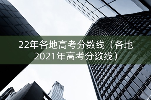 22年各地高考分数线（各地2021年高考分数线）