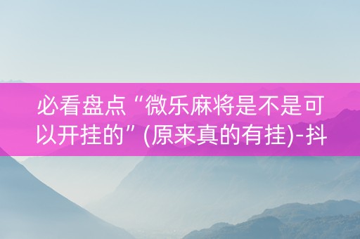 必看盘点“微乐麻将是不是可以开挂的”(原来真的有挂)-抖音