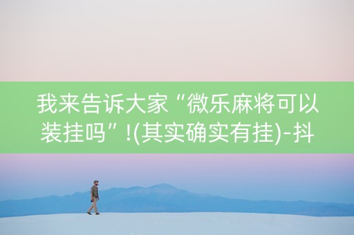 我来告诉大家“微乐麻将可以装挂吗”!(其实确实有挂)-抖音