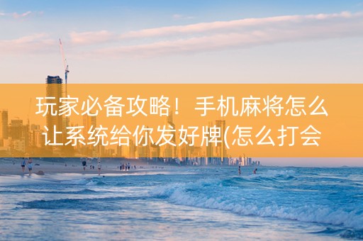 玩家必备攻略！手机麻将怎么让系统给你发好牌(怎么打会赢)