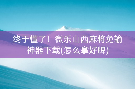 终于懂了！微乐山西麻将免输神器下载(怎么拿好牌)