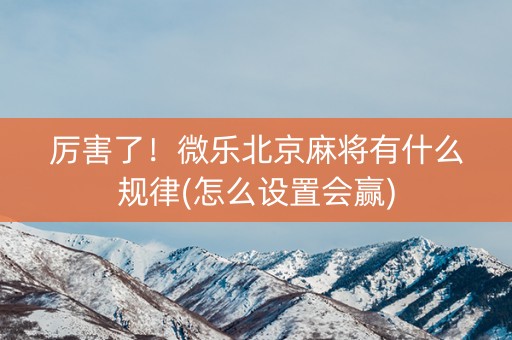 厉害了！微乐北京麻将有什么规律(怎么设置会赢)