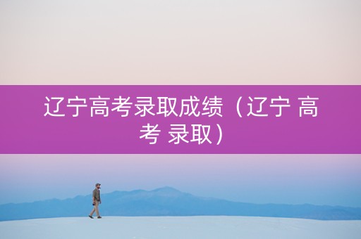 辽宁高考录取成绩（辽宁 高考 录取）