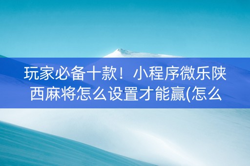 玩家必备十款！小程序微乐陕西麻将怎么设置才能赢(怎么设置才能赢)