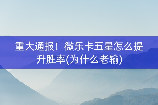 重大通报！微乐卡五星怎么提升胜率(为什么老输)