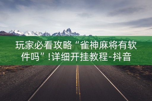 玩家必看攻略“雀神麻将有软件吗”!详细开挂教程-抖音