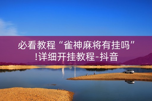 必看教程“雀神麻将有挂吗”!详细开挂教程-抖音