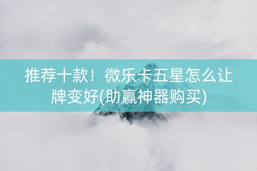 推荐十款！微乐卡五星怎么让牌变好(助赢神器购买)