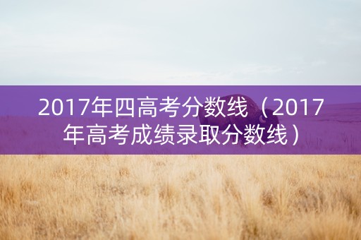 2017年四高考分数线（2017年高考成绩录取分数线）