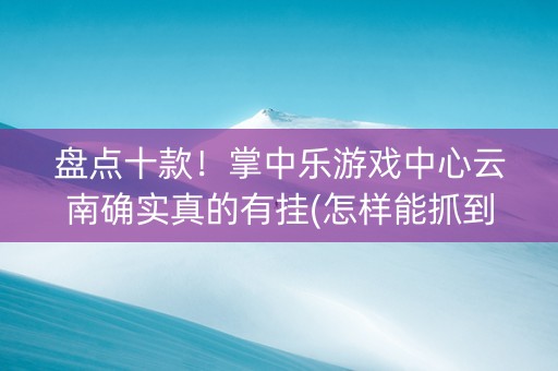 盘点十款！掌中乐游戏中心云南确实真的有挂(怎样能抓到好牌)