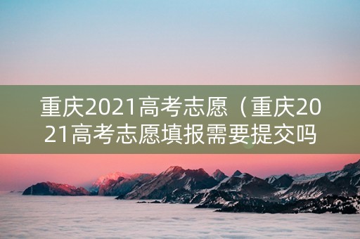 重庆2021高考志愿（重庆2021高考志愿填报需要提交吗）