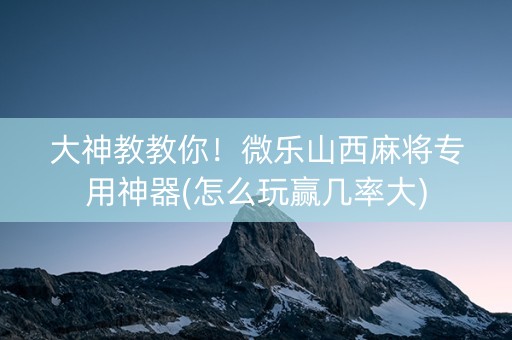 大神教教你！微乐山西麻将专用神器(怎么玩赢几率大)