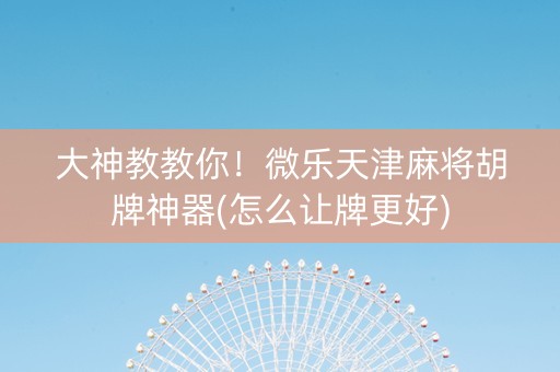 大神教教你！微乐天津麻将胡牌神器(怎么让牌更好)