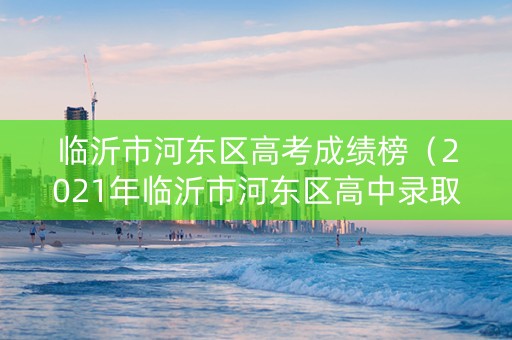 临沂市河东区高考成绩榜（2021年临沂市河东区高中录取分数线）
