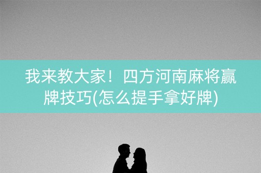 我来教大家！四方河南麻将赢牌技巧(怎么提手拿好牌)