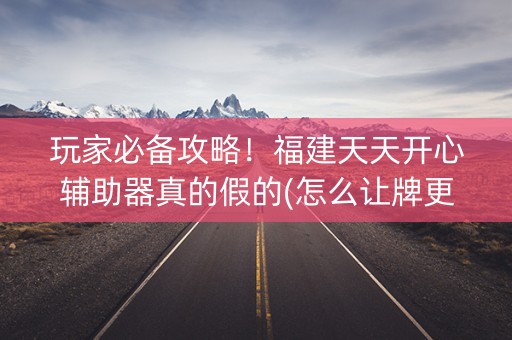 玩家必备攻略！福建天天开心辅助器真的假的(怎么让牌更好)