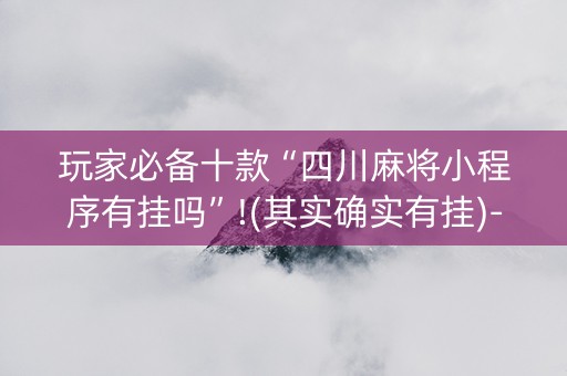 玩家必备十款“四川麻将小程序有挂吗”!(其实确实有挂)-抖音