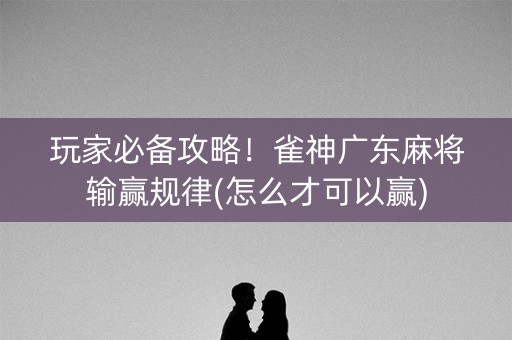 玩家必备攻略！雀神广东麻将输赢规律(怎么才可以赢)