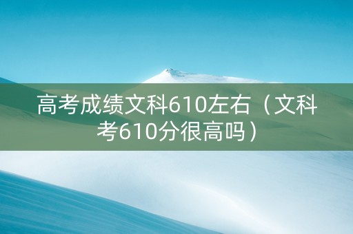 高考成绩文科610左右（文科考610分很高吗）