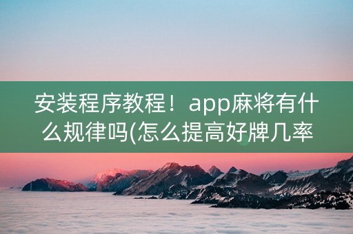 安装程序教程！app麻将有什么规律吗(怎么提高好牌几率)