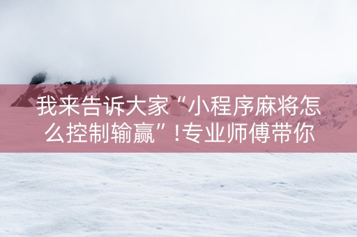 我来告诉大家“小程序麻将怎么控制输赢”!专业师傅带你一起了解（详细教程）-抖音