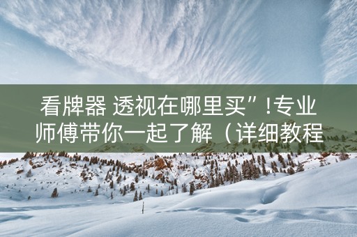 看牌器 透视在哪里买”!专业师傅带你一起了解（详细教程）-抖音
