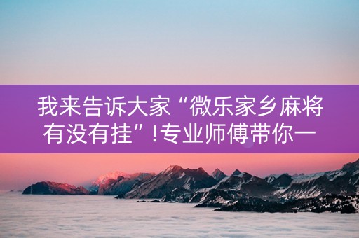 我来告诉大家“微乐家乡麻将有没有挂”!专业师傅带你一起了解（详细教程）-抖音