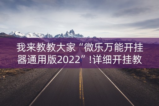 我来教教大家“微乐万能开挂器通用版2022”!详细开挂教程-抖音