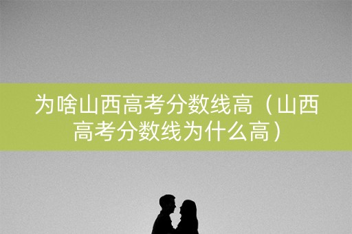 为啥山西高考分数线高（山西高考分数线为什么高）