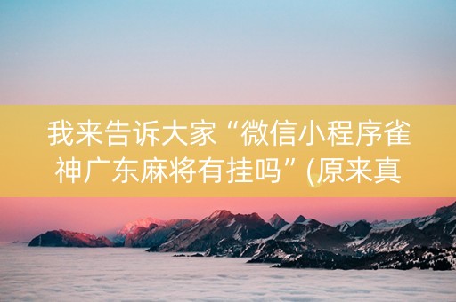 我来告诉大家“微信小程序雀神广东麻将有挂吗”(原来真的有挂)-抖音