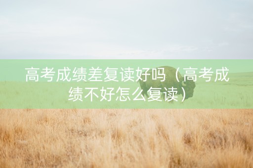 高考成绩差复读好吗（高考成绩不好怎么复读）