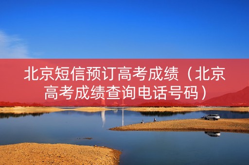 北京短信预订高考成绩（北京高考成绩查询电话号码）