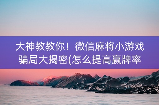 大神教教你！微信麻将小游戏骗局大揭密(怎么提高赢牌率)