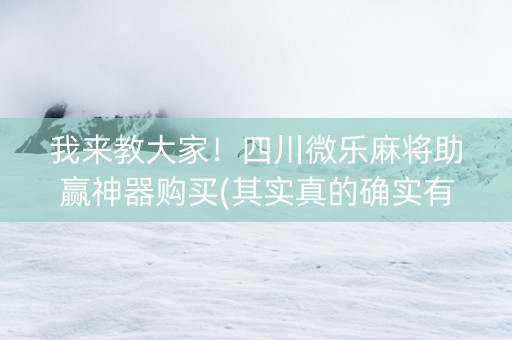 我来教大家！四川微乐麻将助赢神器购买(其实真的确实有挂)