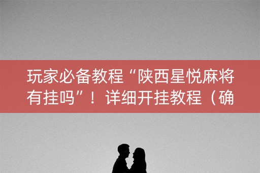玩家必备教程“陕西星悦麻将有挂吗”！详细开挂教程（确实真的有挂)-抖音