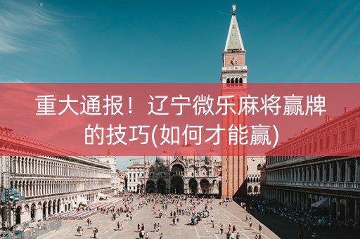 重大通报！辽宁微乐麻将赢牌的技巧(如何才能赢)