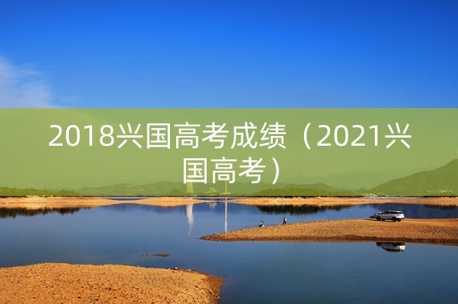 2018兴国高考成绩（2021兴国高考）