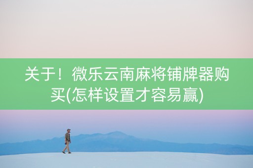 关于！微乐云南麻将铺牌器购买(怎样设置才容易赢)