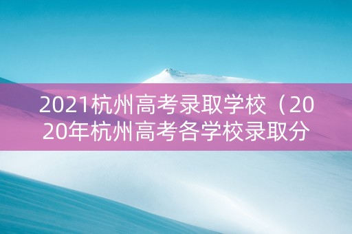 2021杭州高考录取学校（2020年杭州高考各学校录取分数线是多少）