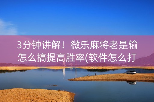 3分钟讲解！微乐麻将老是输怎么搞提高胜率(软件怎么打赢)