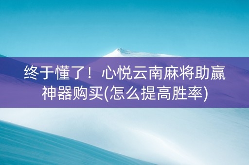 终于懂了！心悦云南麻将助赢神器购买(怎么提高胜率)