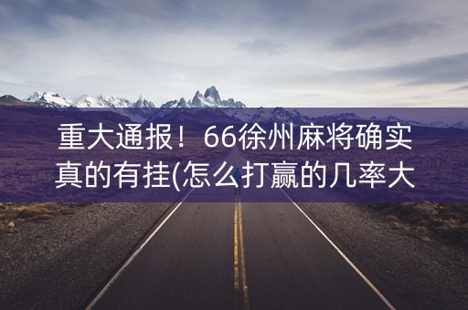 重大通报！66徐州麻将确实真的有挂(怎么打赢的几率大)