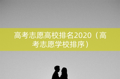 高考志愿高校排名2020（高考志愿学校排序）