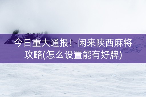 今日重大通报！闲来陕西麻将攻略(怎么设置能有好牌)