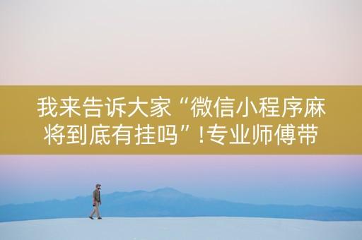 我来告诉大家“微信小程序麻将到底有挂吗”!专业师傅带你一起了解（详细教程）-抖音