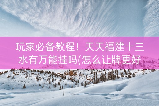 玩家必备教程！天天福建十三水有万能挂吗(怎么让牌更好)