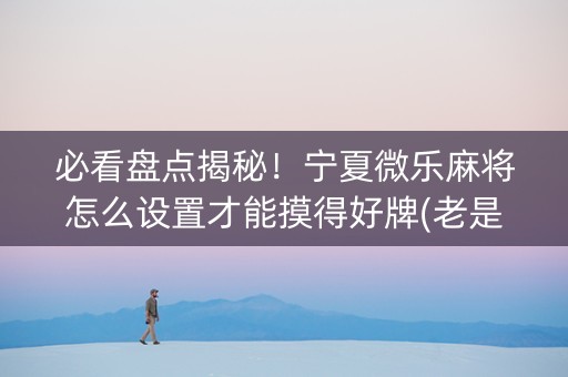 必看盘点揭秘！宁夏微乐麻将怎么设置才能摸得好牌(老是输怎么办)